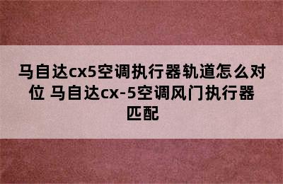 马自达cx5空调执行器轨道怎么对位 马自达cx-5空调风门执行器匹配